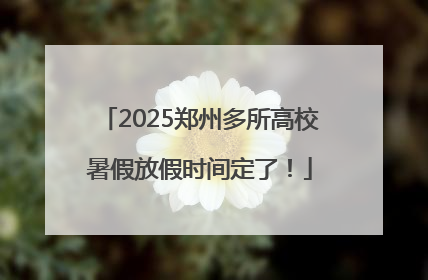 2025郑州多所高校暑假放假时间定了！