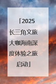 2025长三角文旅大咖海南深度体验之旅启动