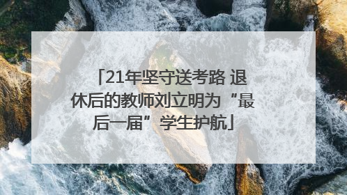 21年坚守送考路 退休后的教师刘立明为“最后一届”学生护航