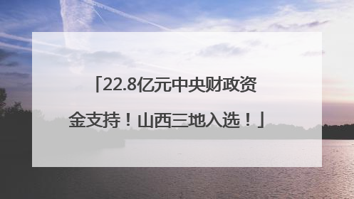 22.8亿元中央财政资金支持！山西三地入选！
