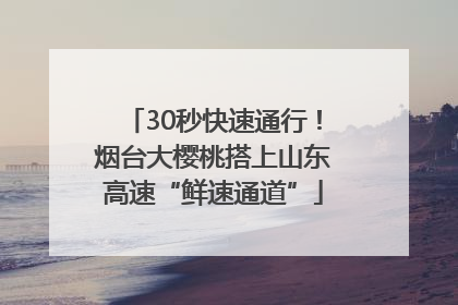 30秒快速通行！烟台大樱桃搭上山东高速“鲜速通道”