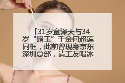 31岁章泽天与34岁“赌王”千金何超莲同框，此前曾现身京东深圳总部，请工友喝冰饮，点了300多杯