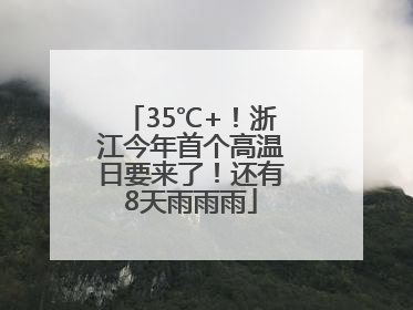 35℃+！浙江今年首个高温日要来了！还有8天雨雨雨