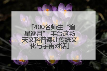 400名师生“追星逐月” 丰台这场天文科普课让传统文化与宇宙对话