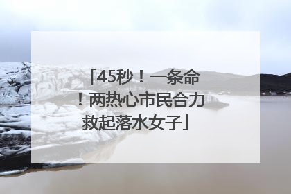 45秒！一条命！两热心市民合力救起落水女子