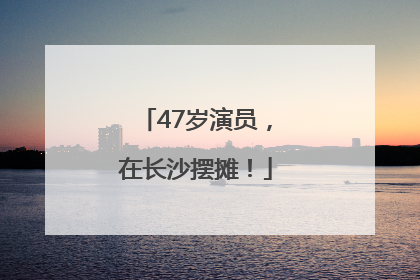 47岁演员，在长沙摆摊！