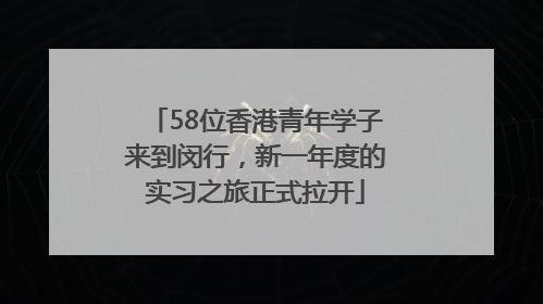 58位香港青年学子来到闵行，新一年度的实习之旅正式拉开