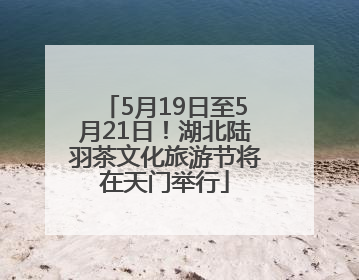 5月19日至5月21日！湖北陆羽茶文化旅游节将在天门举行