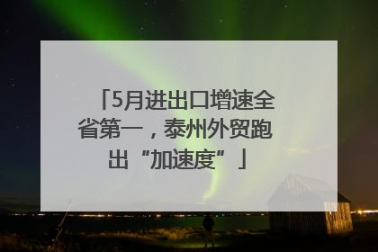 5月进出口增速全省第一，泰州外贸跑出“加速度”