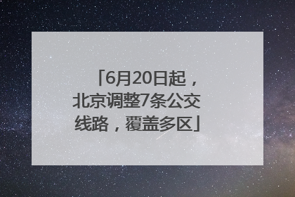 6月20日起，北京调整7条公交线路，覆盖多区