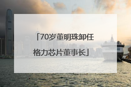 70岁董明珠卸任格力芯片董事长