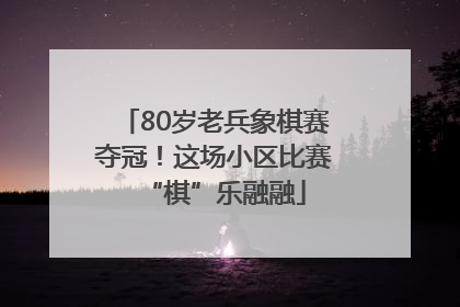 80岁老兵象棋赛夺冠！这场小区比赛“棋”乐融融