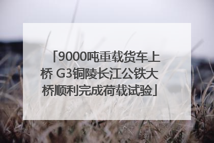 9000吨重载货车上桥 G3铜陵长江公铁大桥顺利完成荷载试验