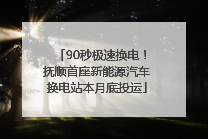 90秒极速换电！抚顺首座新能源汽车换电站本月底投运