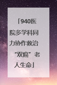 940医院多学科同力协作救治“双癌”老人生命