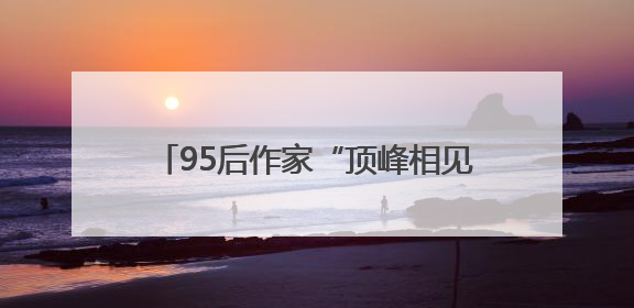 95后作家“顶峰相见”，《志怪书》《御兽飞升》获黄山征文大奖