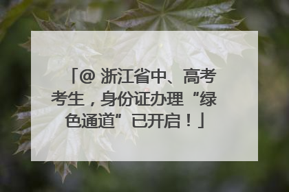 @ 浙江省中、高考考生，身份证办理“绿色通道”已开启！