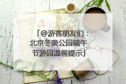@游客朋友们：北京冬奥公园端午节游园温馨提示