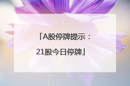 A股停牌提示：21股今日停牌