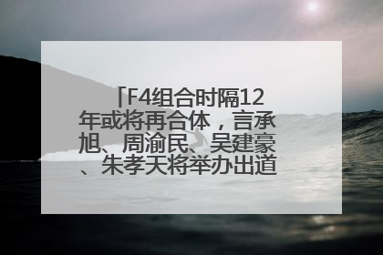 F4组合时隔12年或将再合体，言承旭、周渝民、吴建豪、朱孝天将举办出道25周年演唱会