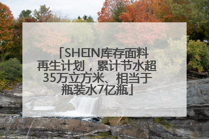 SHEIN库存面料再生计划，累计节水超35万立方米、相当于瓶装水7亿瓶